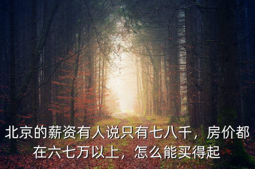北京的薪資有人說只有七八千，房價都在六七萬以上，怎么能買得起