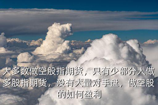 大多數(shù)做空股指期貨，只有少部分人做多股指期貨，沒有大量對手盤，做空股的如何盈利