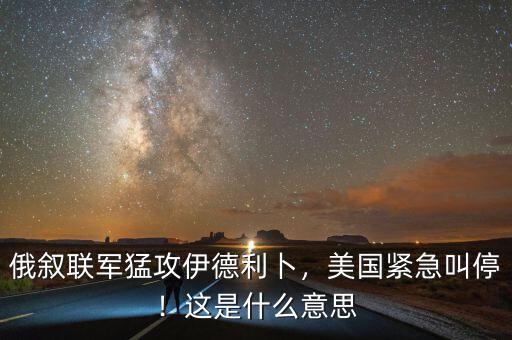 俄敘聯(lián)軍猛攻伊德利卜，美國(guó)緊急叫停！這是什么意思