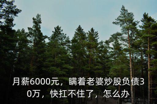 月薪6000元，瞞著老婆炒股負(fù)債30萬(wàn)，快扛不住了，怎么辦