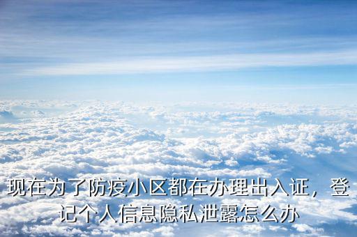 現(xiàn)在為了防疫小區(qū)都在辦理出入證，登記個人信息隱私泄露怎么辦