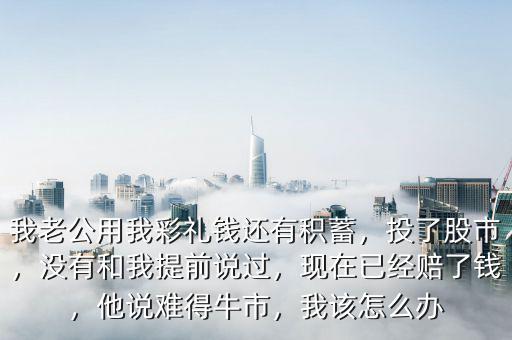 我老公用我彩禮錢還有積蓄，投了股市，沒有和我提前說過，現(xiàn)在已經(jīng)賠了錢，他說難得牛市，我該怎么辦