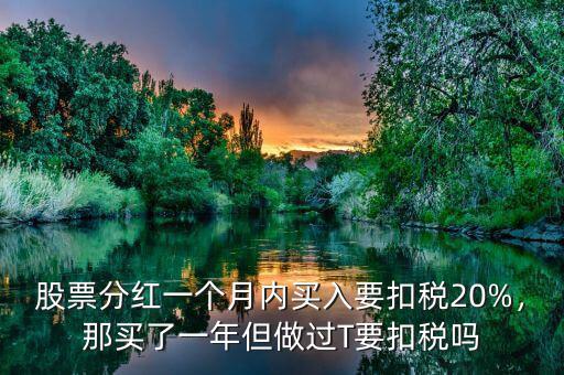 股票分紅一個月內(nèi)買入要扣稅20%，那買了一年但做過T要扣稅嗎