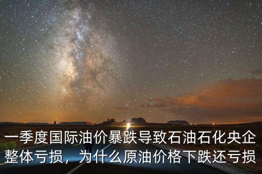 一季度國際油價暴跌導(dǎo)致石油石化央企整體虧損，為什么原油價格下跌還虧損