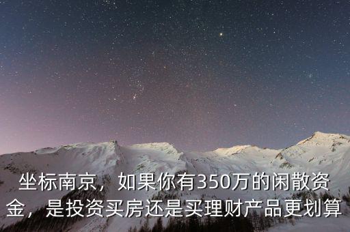 坐標南京，如果你有350萬的閑散資金，是投資買房還是買理財產(chǎn)品更劃算