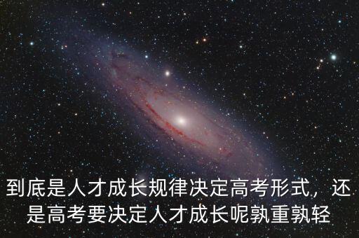 到底是人才成長規(guī)律決定高考形式，還是高考要決定人才成長呢孰重孰輕