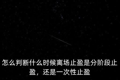 怎么判斷什么時(shí)候離場(chǎng)止盈是分階段止盈，還是一次性止盈