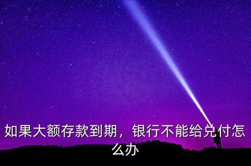 如果大額存款到期，銀行不能給兌付怎么辦