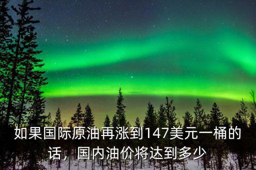 如果國(guó)際原油再漲到147美元一桶的話(huà)，國(guó)內(nèi)油價(jià)將達(dá)到多少