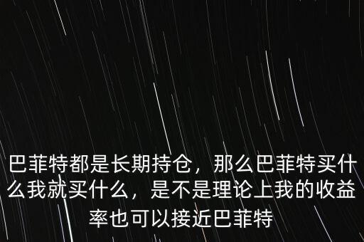 巴菲特都是長期持倉，那么巴菲特買什么我就買什么，是不是理論上我的收益率也可以接近巴菲特