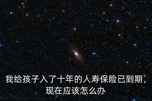我給孩子入了十年的人壽保險已到期，現(xiàn)在應(yīng)該怎么辦