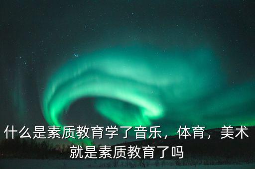 什么是素質(zhì)教育學(xué)了音樂，體育，美術(shù)就是素質(zhì)教育了嗎
