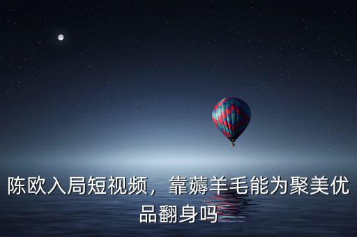 陳歐入局短視頻，靠薅羊毛能為聚美優(yōu)品翻身嗎