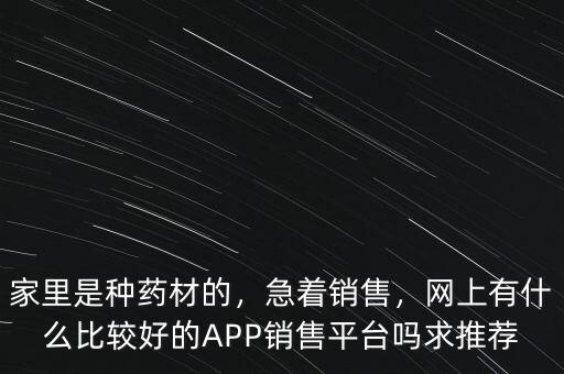 家里是種藥材的，急著銷售，網(wǎng)上有什么比較好的APP銷售平臺(tái)嗎求推薦