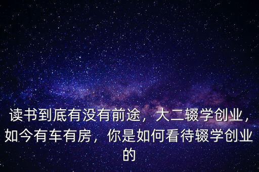 讀書到底有沒有前途，大二輟學(xué)創(chuàng)業(yè)，如今有車有房，你是如何看待輟學(xué)創(chuàng)業(yè)的