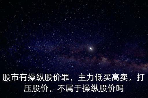 股市有操縱股價罪，主力低買高賣，打壓股價，不屬于操縱股價嗎