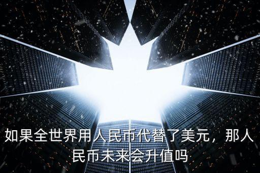 如果全世界用人民幣代替了美元，那人民幣未來(lái)會(huì)升值嗎