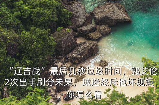 “遼吉戰(zhàn)”最后幾秒垃圾時間，郭艾倫2次出手刷分未果，球迷怒斥他壞規(guī)矩，你怎么看
