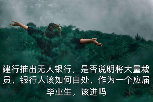 建行推出無人銀行，是否說明將大量裁員，銀行人該如何自處，作為一個應(yīng)屆畢業(yè)生，該進嗎