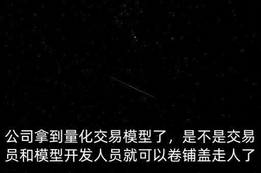 公司拿到量化交易模型了，是不是交易員和模型開發(fā)人員就可以卷鋪蓋走人了