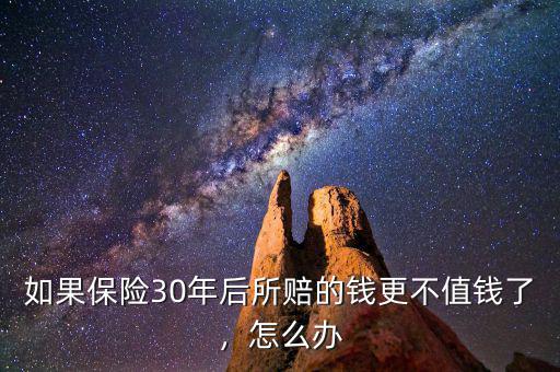 如果保險(xiǎn)30年后所賠的錢更不值錢了，怎么辦
