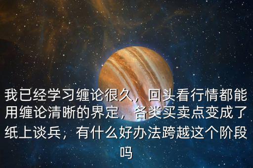我已經(jīng)學(xué)習(xí)纏論很久，回頭看行情都能用纏論清晰的界定，各類買賣點(diǎn)變成了紙上談兵，有什么好辦法跨越這個(gè)階段嗎