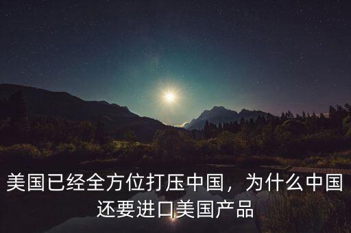 美國已經(jīng)全方位打壓中國，為什么中國還要進口美國產(chǎn)品
