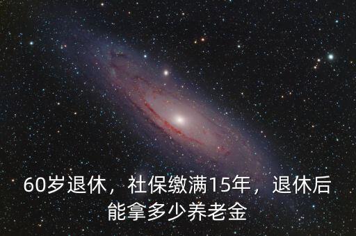 60歲退休，社保繳滿15年，退休后能拿多少養(yǎng)老金