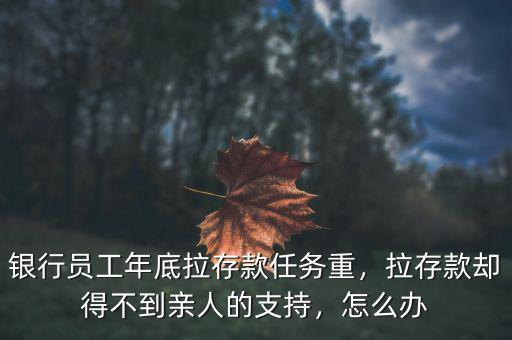 銀行員工年底拉存款任務(wù)重，拉存款卻得不到親人的支持，怎么辦