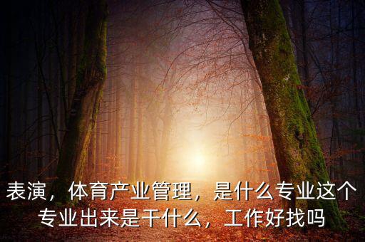 表演，體育產(chǎn)業(yè)管理，是什么專業(yè)這個專業(yè)出來是干什么，工作好找嗎