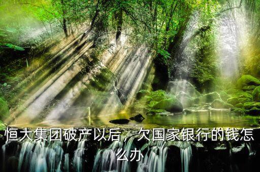 恒大集團破產(chǎn)以后，欠國家銀行的錢怎么辦