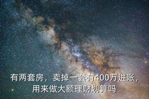 有兩套房，賣掉一套有400萬(wàn)進(jìn)賬，用來(lái)做大額理財(cái)劃算嗎