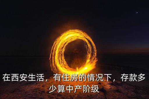 在西安生活，有住房的情況下，存款多少算中產(chǎn)階級(jí)