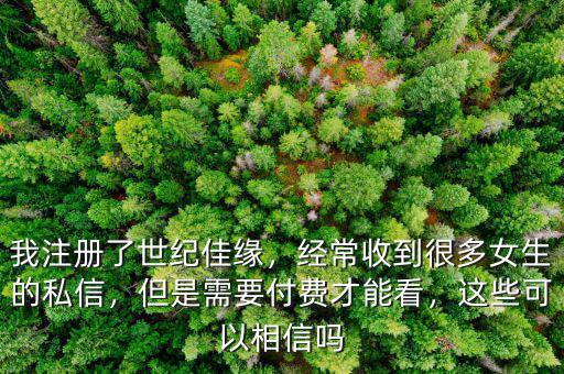 我注冊了世紀(jì)佳緣，經(jīng)常收到很多女生的私信，但是需要付費(fèi)才能看，這些可以相信嗎