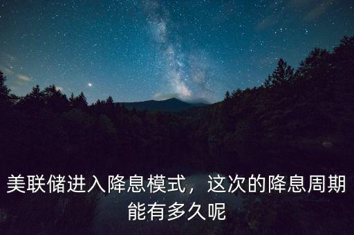 美聯(lián)儲進入降息模式，這次的降息周期能有多久呢