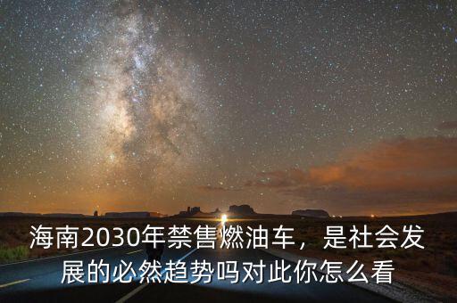 海南2030年禁售燃油車，是社會發(fā)展的必然趨勢嗎對此你怎么看