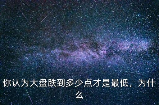 你認(rèn)為大盤跌到多少點(diǎn)才是最低，為什么