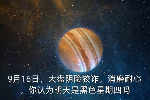 9月16日，大盤陰險(xiǎn)狡詐，消磨耐心，你認(rèn)為明天是黑色星期四嗎