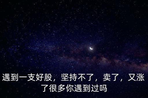 遇到一支好股，堅持不了，賣了，又漲了很多你遇到過嗎
