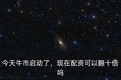 今天牛市啟動了，現(xiàn)在配資可以翻十倍嗎