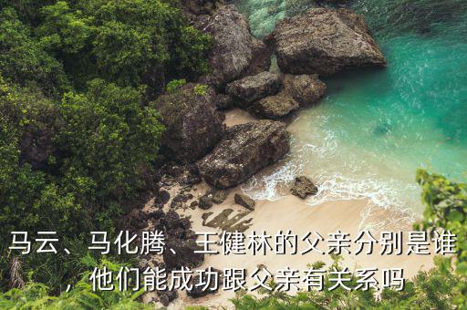 馬云、馬化騰、王健林的父親分別是誰，他們能成功跟父親有關系嗎
