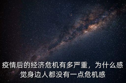 疫情后的經(jīng)濟危機有多嚴重，為什么感覺身邊人都沒有一點危機感
