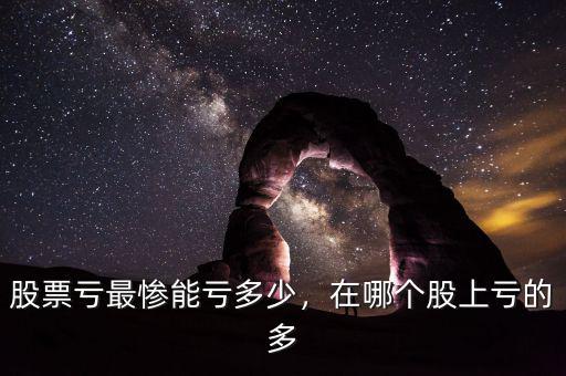 股票虧最慘能虧多少，在哪個股上虧的多