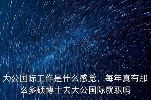 大公國際工作是什么感覺，每年真有那么多碩博士去大公國際就職嗎