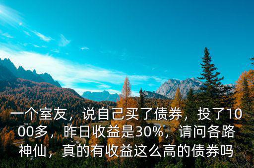 一個(gè)室友，說自己買了債券，投了1000多，昨日收益是30%，請(qǐng)問各路神仙，真的有收益這么高的債券嗎