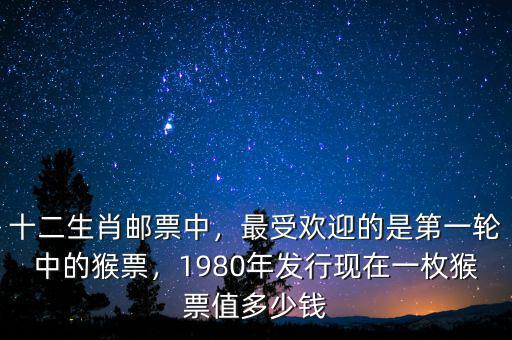 十二生肖郵票中，最受歡迎的是第一輪中的猴票，1980年發(fā)行現(xiàn)在一枚猴票值多少錢