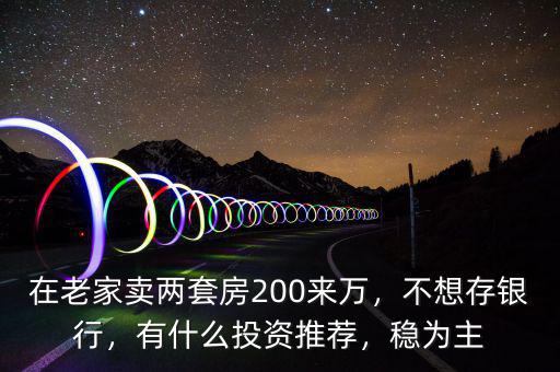 在老家賣兩套房200來萬，不想存銀行，有什么投資推薦，穩(wěn)為主