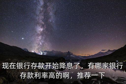 現(xiàn)在銀行存款開始降息了，有哪家銀行存款利率高的啊，推薦一下