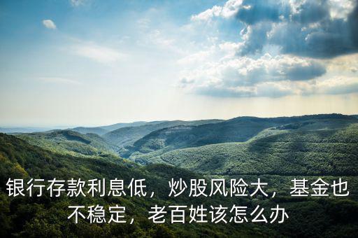 銀行存款利息低，炒股風(fēng)險(xiǎn)大，基金也不穩(wěn)定，老百姓該怎么辦