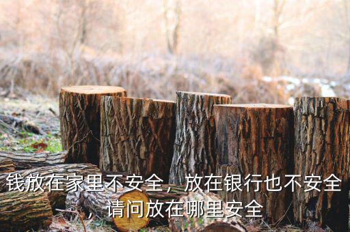 錢放在家里不安全，放在銀行也不安全，請問放在哪里安全